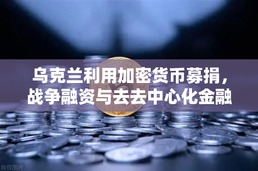 乌克兰利用加密货币募捐，战争融资与去去中心化金融的人道主义实验