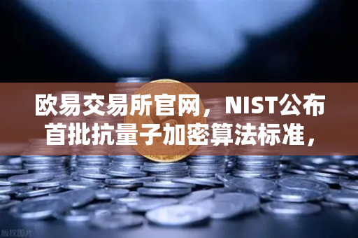 欧易交易所官网，NIST公布首批抗量子加密算法标准，加密行业迎变革-第1张图片-欧易交易所