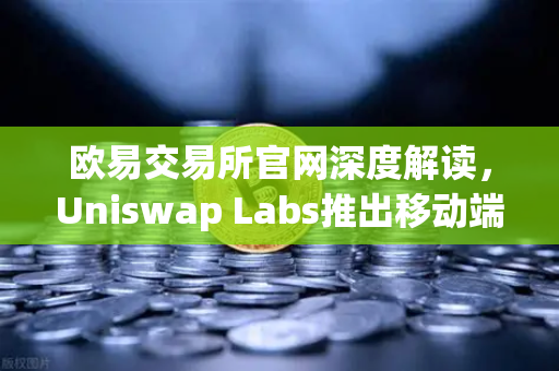 欧易交易所官网深度解读，Uniswap Labs推出移动端钱包应用，内置DApp浏览器引领去中心化新风潮-第1张图片-欧易交易所