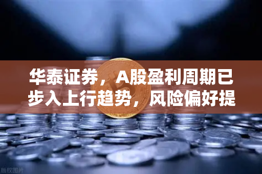 华泰证券，A股盈利周期已步入上行趋势，风险偏好提升利好山寨季-第1张图片-欧易交易所