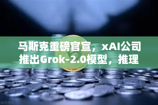 马斯克重磅官宣，xAI公司推出Grok-2.0模型，推理能力大幅提升引领AI新纪元-第1张图片-欧易交易所