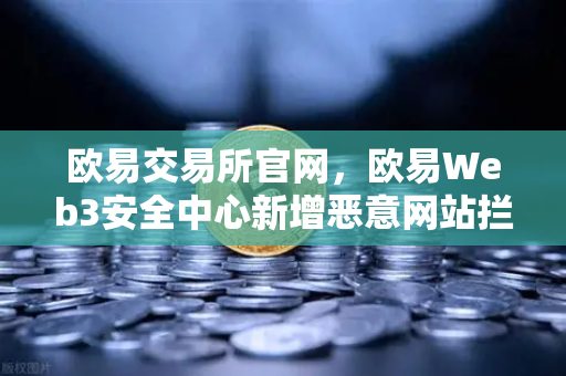 欧易交易所官网，欧易Web3安全中心新增恶意网站拦截功能，守护数字资产安全-第1张图片-欧易交易所