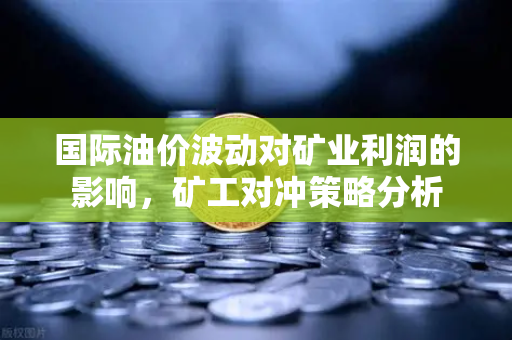 国际油价波动对矿业利润的影响，矿工对冲策略分析-第1张图片-欧易交易所