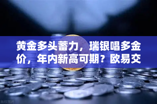 黄金多头蓄力，瑞银唱多金价，年内新高可期？欧易交易所动态解读-第1张图片-欧易交易所
