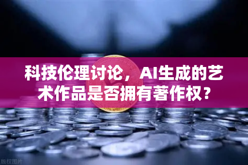 科技伦理讨论，AI生成的艺术作品是否拥有著作权？-第1张图片-欧易交易所