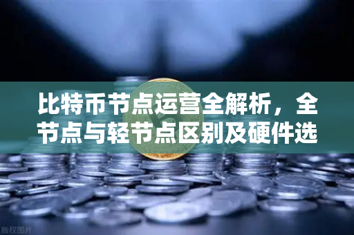 比特币节点运营全解析，全节点与轻节点区别及硬件选择指南-第1张图片-欧易交易所