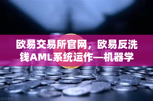 欧易交易所官网，欧易反洗钱AML系统运作—机器学习如何精准识别可疑交易？-第1张图片-欧易交易所