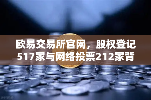 欧易交易所官网，股权登记517家与网络投票212家背后的治理新趋势-第1张图片-欧易交易所