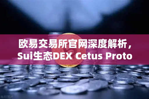 欧易交易所官网深度解析，Sui生态DEX Cetus Protocol TVL突破1亿美元，增长势头迅猛-第1张图片-欧易交易所