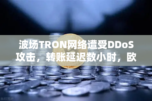 波场TRON网络遭受DDoS攻击，转账延迟数小时，欧易交易所用户如何应对？-第1张图片-欧易交易所