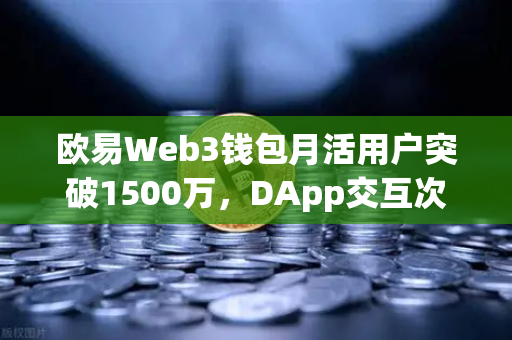 欧易Web3钱包月活用户突破1500万，DApp交互次数创新高，生态崛起与未来展望