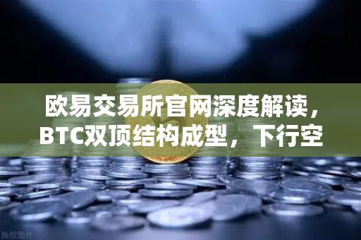 欧易交易所官网深度解读，BTC双顶结构成型，下行空间全面打开-第1张图片-欧易交易所