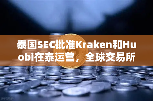 泰国SEC批准Kraken和Huobi在泰运营，全球交易所战略布局加剧，欧易如何突围？-第1张图片-欧易交易所