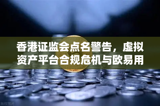 香港证监会点名警告，虚拟资产平台合规危机与欧易用户避险指南-第1张图片-欧易交易所