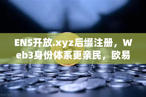 ENS开放.xyz后缀注册，Web3身份体系更亲民，欧易交易所下载助力域名新生态-第1张图片-欧易交易所