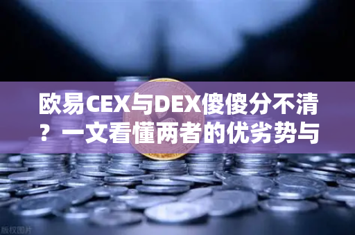 欧易CEX与DEX傻傻分不清？一文看懂两者的优劣势与适用场景-第1张图片-欧易交易所