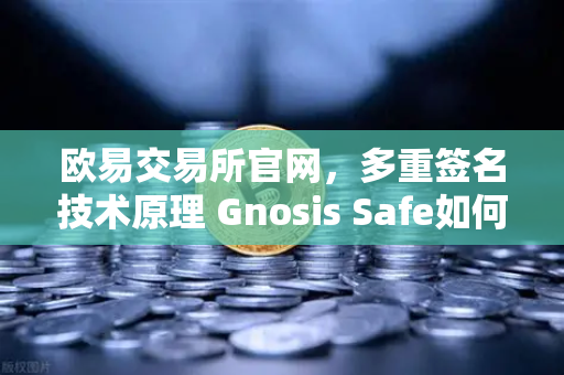 欧易交易所官网，多重签名技术原理 Gnosis Safe如何保障DAO资金安全？