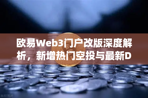 欧易Web3门户改版深度解析，新增热门空投与最新DApp板块，开启去中心化新纪元-第1张图片-欧易交易所