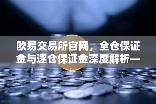 欧易交易所官网，全仓保证金与逐仓保证金深度解析—强平机制的核心差异-第1张图片-欧易交易所