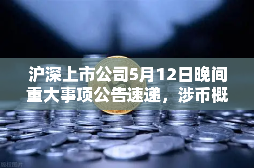 沪深上市公司5月12日晚间重大事项公告速递，涉币概念股集体异动，市场风向几何？-第1张图片-欧易交易所