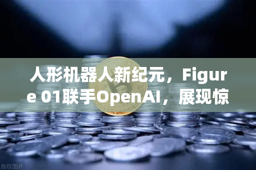 人形机器人新纪元，Figure 01联手OpenAI，展现惊人对话能力，重塑AI交互未来-第1张图片-欧易交易所
