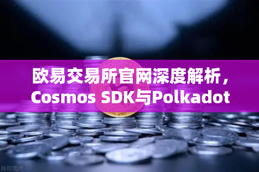欧易交易所官网深度解析,Cosmos SDK与Polkadot Substrate开发框架优劣对比-第1张图片-欧易交易所 欧易交易所官网深度解析,Cosmos SDK与Polkadot Substrate开发框架优劣对比-第1张图片-欧易交易所