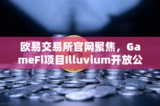 欧易交易所官网聚焦，GameFi项目Illuvium开放公测，高品质画面引玩家关注-第1张图片-欧易交易所