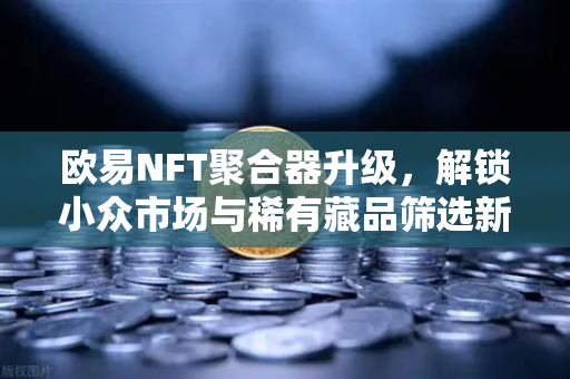 欧易NFT聚合器升级，解锁小众市场与稀有藏品筛选新纪元-第1张图片-欧易交易所