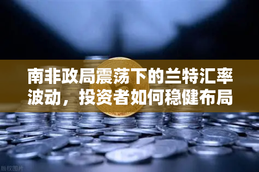 南非政局震荡下的兰特汇率波动，投资者如何稳健布局欧易交易所官网？-第1张图片-欧易交易所