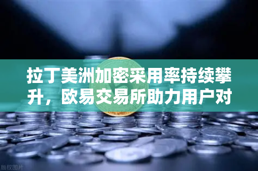 拉丁美洲加密采用率持续攀升，欧易交易所助力用户对抗本国货币贬值-第1张图片-欧易交易所