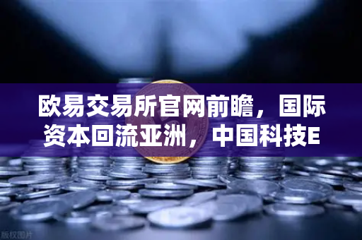 欧易交易所官网前瞻，国际资本回流亚洲，中国科技ETF规模激增背后的机遇-第1张图片-欧易交易所