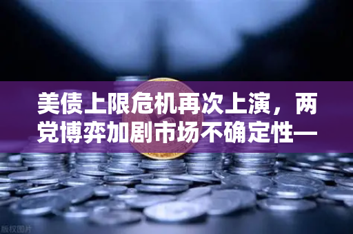 美债上限危机再次上演，两党博弈加剧市场不确定性—投资者如何把握避险与机遇？-第1张图片-欧易交易所