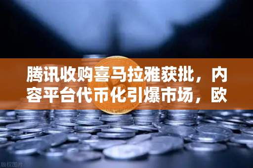 腾讯收购喜马拉雅获批，内容平台代币化引爆市场，欧易交易所官网突发跳涨超10%-第1张图片-欧易交易所