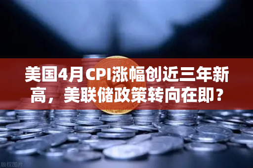 美国4月CPI涨幅创近三年新高，美联储政策转向在即？投资者如何布局欧易交易所-第1张图片-欧易交易所