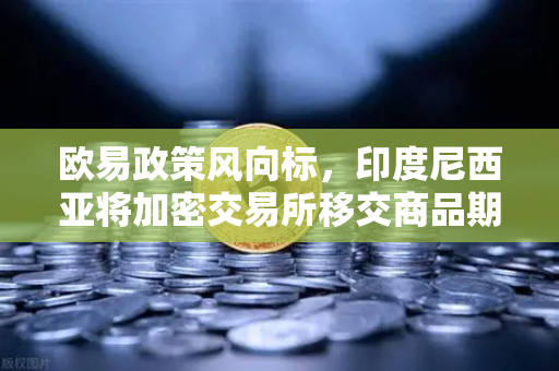 欧易政策风向标，印度尼西亚将加密交易所移交商品期货交易委员会监管