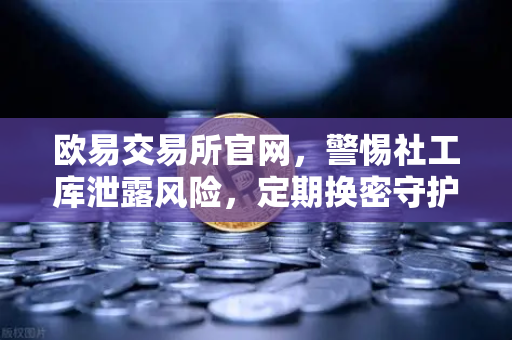 欧易交易所官网，警惕社工库泄露风险，定期换密守护数字资产-第1张图片-欧易交易所
