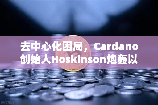 去中心化困局，Cardano创始人Hoskinson炮轰以太坊路线图缺乏创新，区块链生态面临新分水岭-第1张图片-欧易交易所