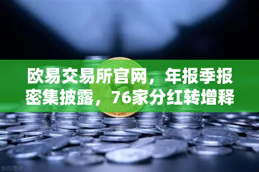 欧易交易所官网，年报季报密集披露，76家分红转增释放市场信号-第1张图片-欧易交易所