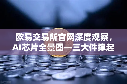 欧易交易所官网深度观察，AI芯片全景图—三大件撑起万亿算力时代，加密算力代币价值重估-第1张图片-欧易交易所