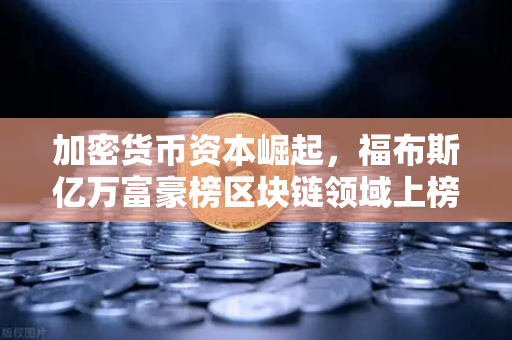 加密货币资本崛起，福布斯亿万富豪榜区块链领域上榜人数创新高-第1张图片-欧易交易所