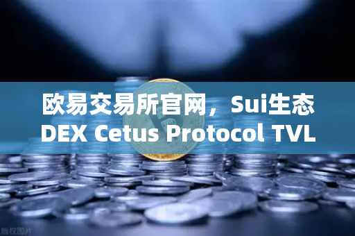 欧易交易所官网，Sui生态DEX Cetus Protocol TVL突破1亿美元，增长势头迅猛-第1张图片-欧易交易所