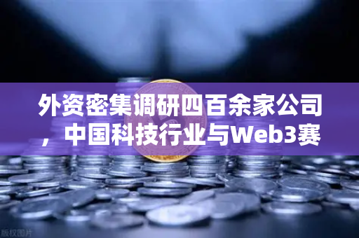 外资密集调研四百余家公司，中国科技行业与Web3赛道迎来投资新机遇