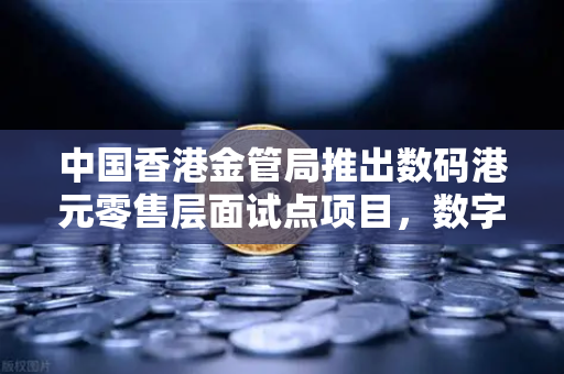 中国香港金管局推出数码港元零售层面试点项目，数字货币新纪元下的战略布局与市场影响