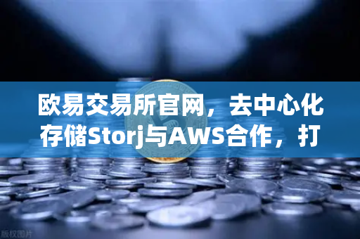 欧易交易所官网，去中心化存储Storj与AWS合作，打造混合云存储新方案