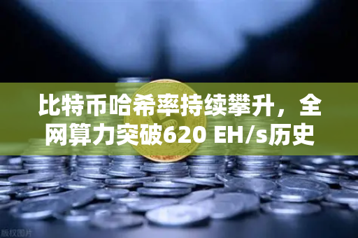 比特币哈希率持续攀升，全网算力突破620 EH/s历史新高，矿工信心与市场新格局深度解析