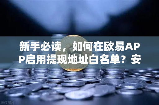 新手必读，如何在欧易APP启用提现地址白名单？安全交易的第一步-第1张图片-欧易交易所
