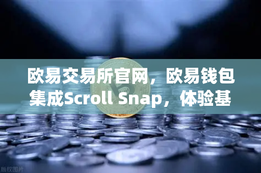 欧易交易所官网，欧易钱包集成Scroll Snap，体验基于zkEVM的Layer2新纪元