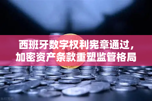 西班牙数字权利宪章通过，加密资产条款重塑监管格局