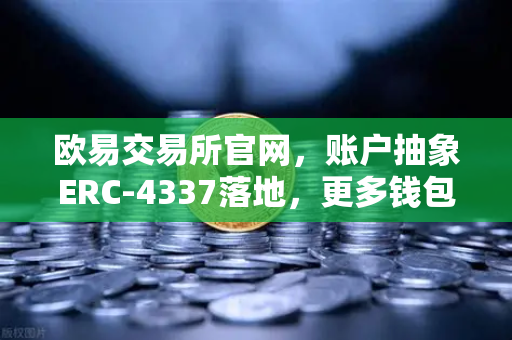 欧易交易所官网，账户抽象ERC-4337落地，更多钱包支持无Gas费交易开启新纪元