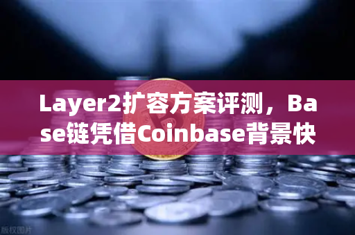 Layer2扩容方案评测，Base链凭借Coinbase背景快速崛起，欧易交易所用户如何把握新机遇？-第1张图片-欧易交易所